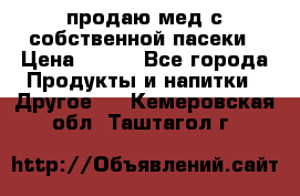 продаю мед с собственной пасеки › Цена ­ 250 - Все города Продукты и напитки » Другое   . Кемеровская обл.,Таштагол г.